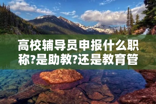 高校辅导员申报什么职称?是助教?还是教育管理研究实习员?