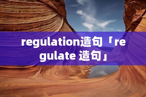 regulation造句「regulate 造句」 regulation造句「regulate 造句」