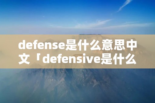 defense是什么意思中文「defensive是什么意思中文」