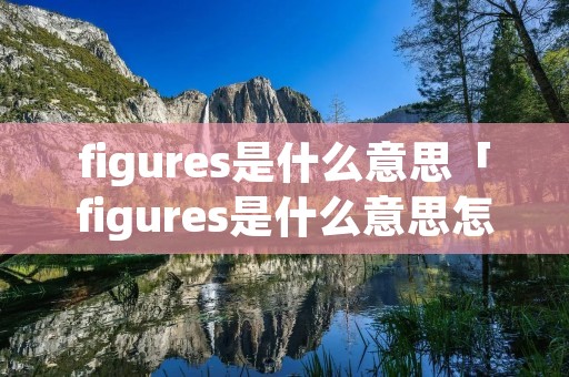 figures是什么意思「figures是什么意思怎么读」 figures是什么意思「figures是什么意思怎么读」