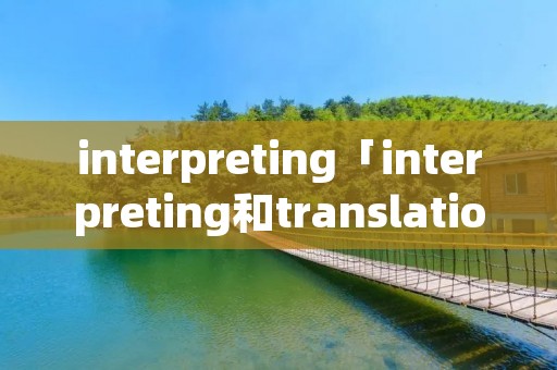 interpreting「interpreting和translation的区别」 interpreting「interpreting和translation的区别」
