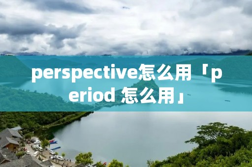 perspective怎么用「period 怎么用」