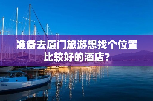 准备去厦门旅游想找个位置比较好的酒店？