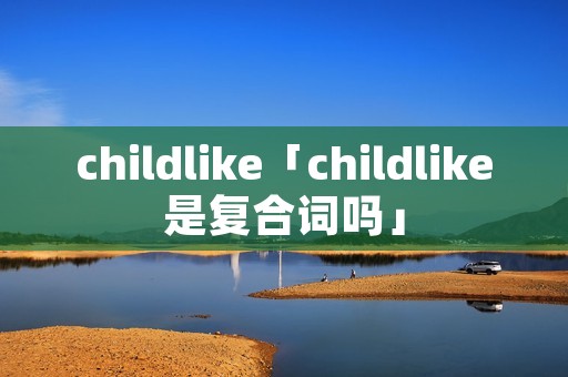childlike「childlike是复合词吗」 childlike「childlike是复合词吗」