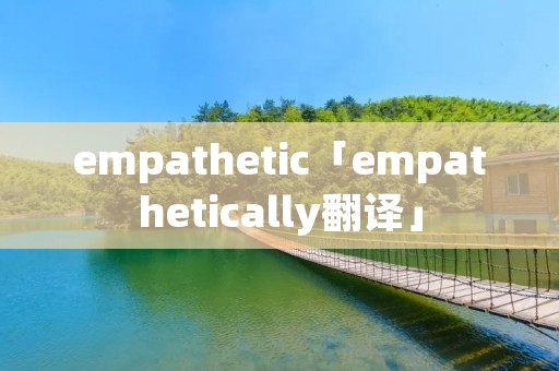 empathetic「empathetically翻译」 empathetic「empathetically翻译」