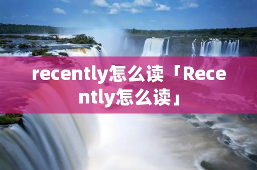 recently怎么读「Recently怎么读」