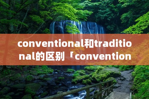 conventional和traditional的区别「convention与conventionality区别」
