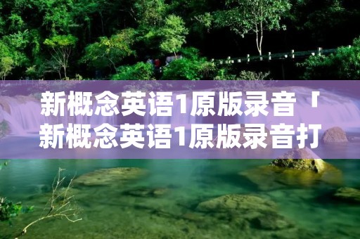 新概念英语1原版录音「新概念英语1原版录音打包下载」 新概念英语1原版录音「新概念英语1原版录音打包下载」