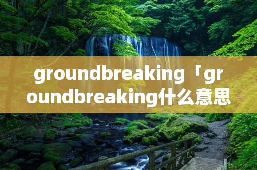 groundbreaking「groundbreaking什么意思」