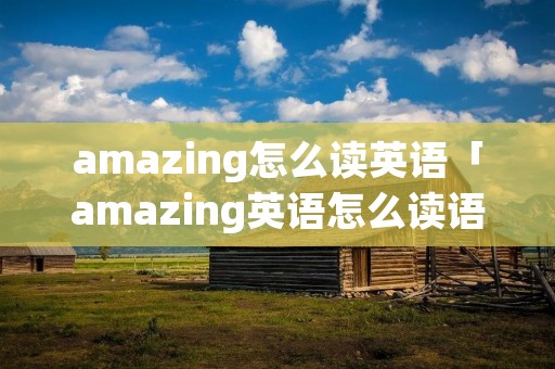 amazing怎么读英语「amazing英语怎么读语音」