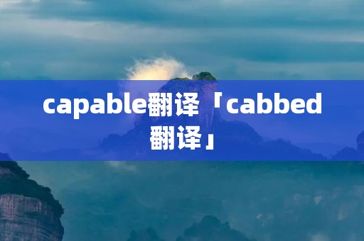 capable翻译「cabbed翻译」