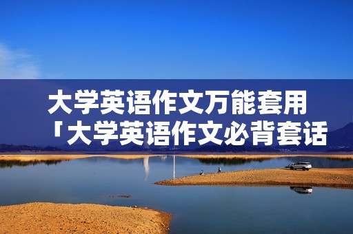 大学英语作文万能套用「大学英语作文必背套话」