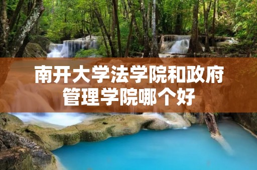 南开大学法学院和政府管理学院哪个好 南开大学法学院和政府管理学院哪个好