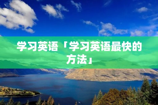 学习英语「学习英语最快的方法」 学习英语「学习英语最快的方法」