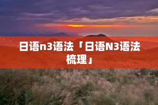 日语n3语法「日语N3语法梳理」