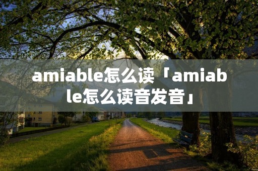 amiable怎么读「amiable怎么读音发音」 amiable怎么读「amiable怎么读音发音」