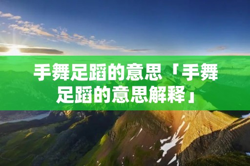 手舞足蹈的意思「手舞足蹈的意思解释」