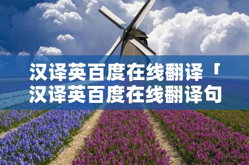 汉译英百度在线翻译「汉译英百度在线翻译句子」 汉译英百度在线翻译「汉译英百度在线翻译句子」