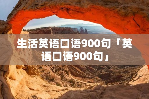 生活英语口语900句「英语口语900句」