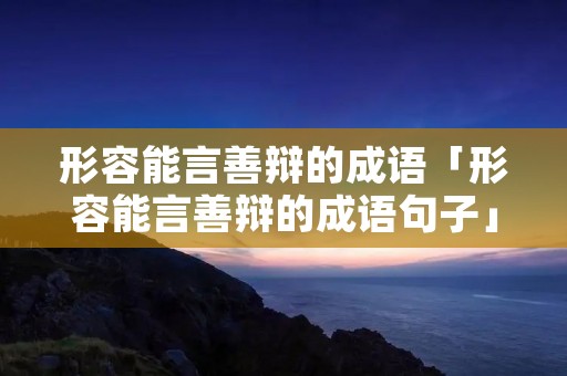 形容能言善辩的成语「形容能言善辩的成语句子」