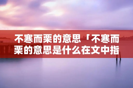 不寒而栗的意思「不寒而栗的意思是什么在文中指什么」
