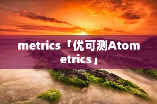 metrics「优可测Atometrics」