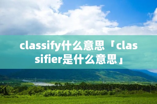 classify什么意思「classifier是什么意思」 classify什么意思「classifier是什么意思」