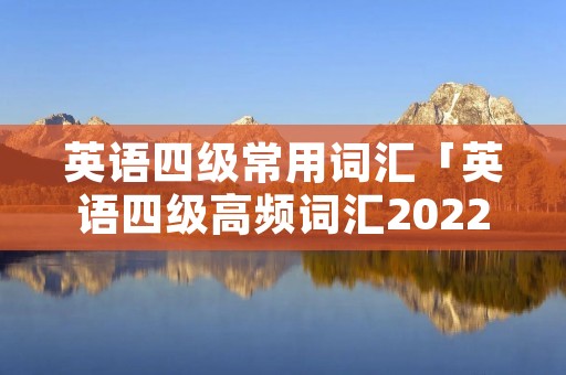 英语四级常用词汇「英语四级高频词汇2022电子版」