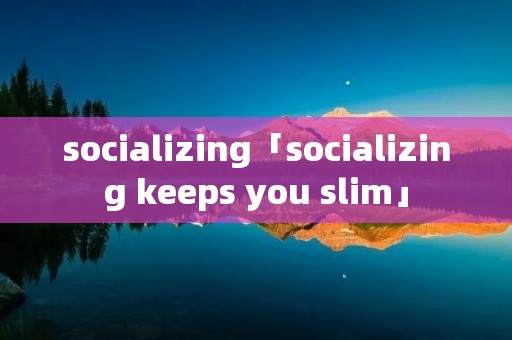 socializing「socializing keeps you slim」 socializing「socializing keeps you slim」
