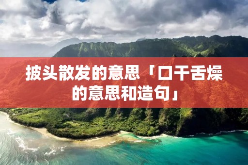 披头散发的意思「口干舌燥的意思和造句」