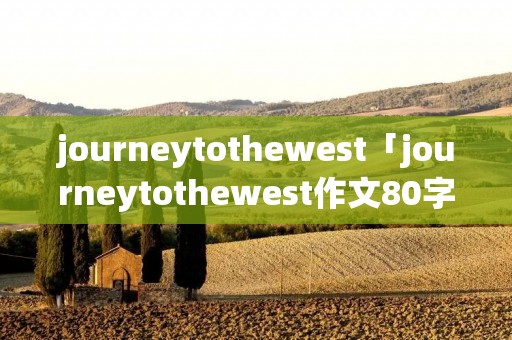 journeytothewest「journeytothewest作文80字」