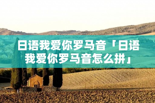 日语我爱你罗马音「日语我爱你罗马音怎么拼」