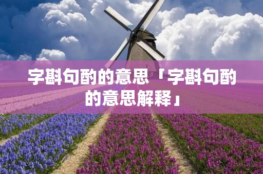 字斟句酌的意思「字斟句酌的意思解释」