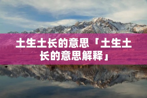 土生土长的意思「土生土长的意思解释」