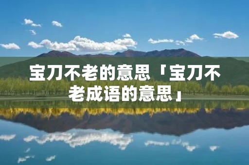 宝刀不老的意思「宝刀不老成语的意思」