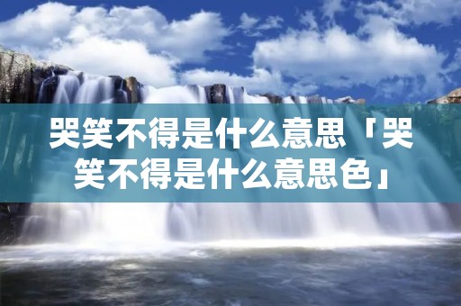 哭笑不得是什么意思「哭笑不得是什么意思色」