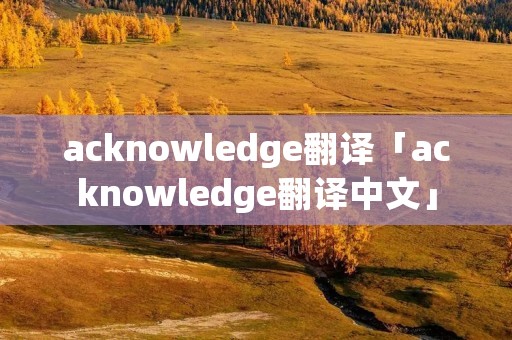 acknowledge翻译「acknowledge翻译中文」