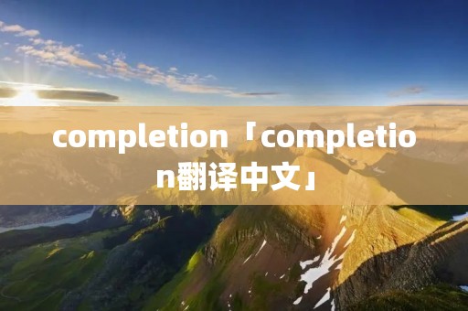 completion「completion翻译中文」