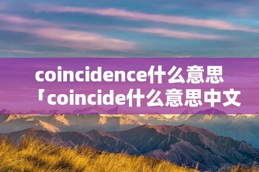 coincidence什么意思「coincide什么意思中文」