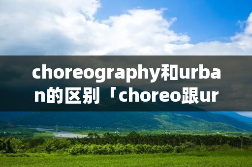 choreography和urban的区别「choreo跟urban的区别」