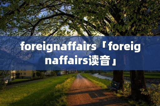 foreignaffairs「foreignaffairs读音」
