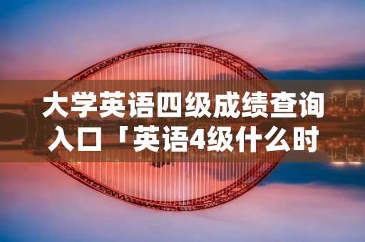 大学英语四级成绩查询入口「英语4级什么时候考」