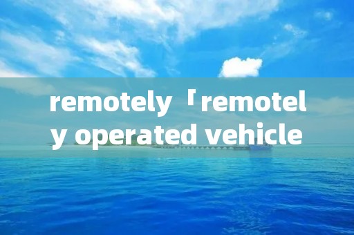 remotely「remotely operated vehicle」 remotely「remotely operated vehicle」