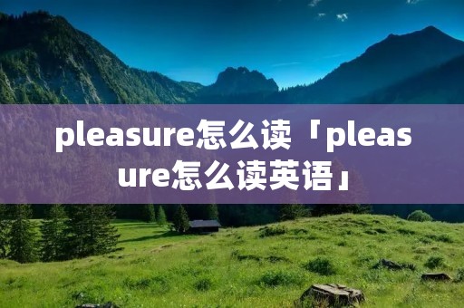 pleasure怎么读「pleasure怎么读英语」