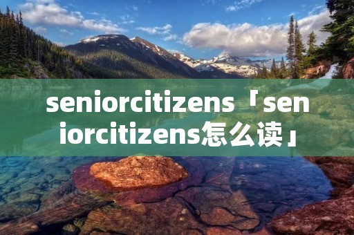 seniorcitizens「seniorcitizens怎么读」