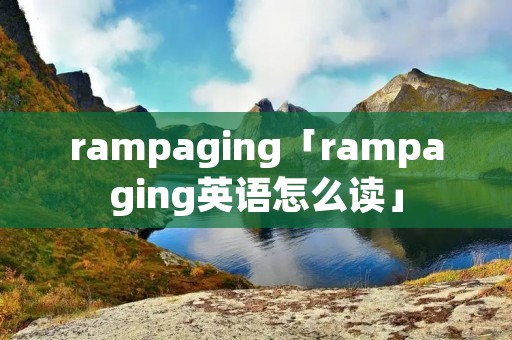 rampaging「rampaging英语怎么读」