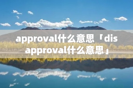 approval什么意思「disapproval什么意思」 approval什么意思「disapproval什么意思」