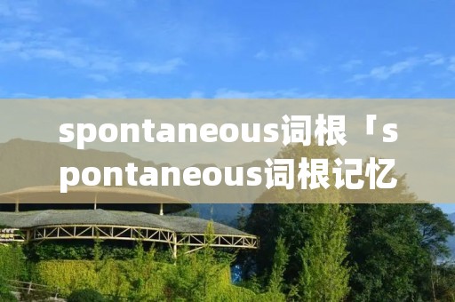 spontaneous词根「spontaneous词根记忆」