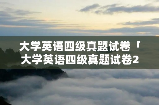 大学英语四级真题试卷「大学英语四级真题试卷2021」