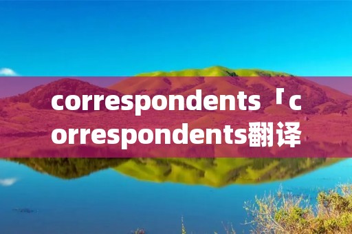correspondents「correspondents翻译」 correspondents「correspondents翻译」